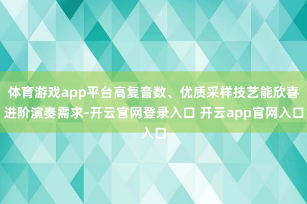 体育游戏app平台高复音数、优质采样技艺能欣喜进阶演奏需求-开云官网登录入口 开云app官网入口