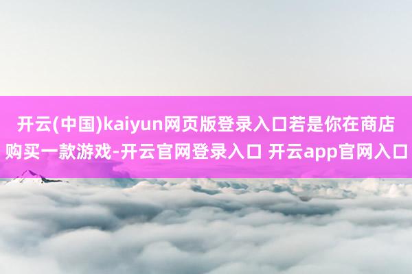 开云(中国)kaiyun网页版登录入口若是你在商店购买一款游戏-开云官网登录入口 开云app官网入口