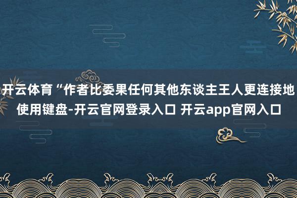 开云体育“作者比委果任何其他东谈主王人更连接地使用键盘-开云官网登录入口 开云app官网入口