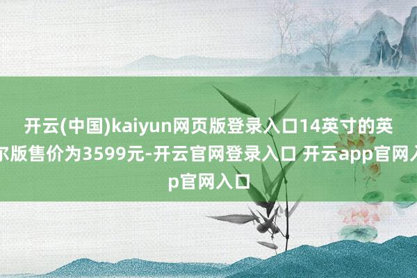 开云(中国)kaiyun网页版登录入口14英寸的英特尔版售价为3599元-开云官网登录入口 开云app官网入口