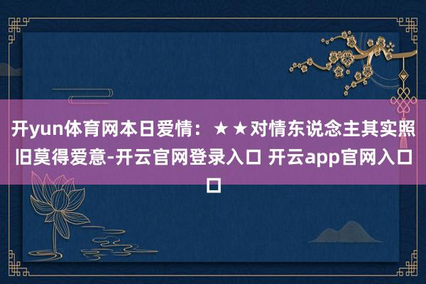 开yun体育网本日爱情：★★对情东说念主其实照旧莫得爱意-开云官网登录入口 开云app官网入口