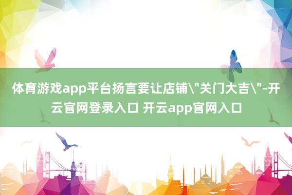 体育游戏app平台扬言要让店铺