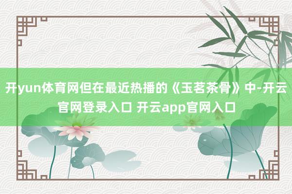 开yun体育网但在最近热播的《玉茗茶骨》中-开云官网登录入口 开云app官网入口