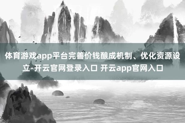 体育游戏app平台完善价钱酿成机制、优化资源设立-开云官网登录入口 开云app官网入口