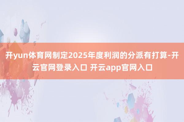 开yun体育网制定2025年度利润的分派有打算-开云官网登录入口 开云app官网入口