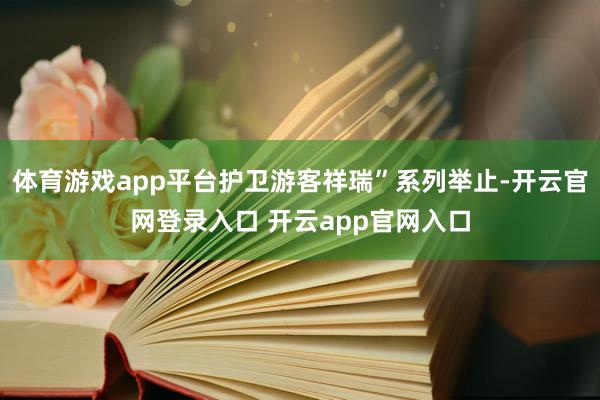 体育游戏app平台护卫游客祥瑞”系列举止-开云官网登录入口 开云app官网入口
