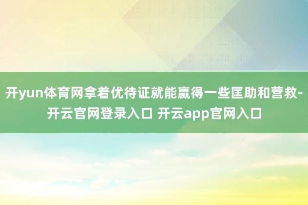 开yun体育网拿着优待证就能赢得一些匡助和营救-开云官网登录入口 开云app官网入口