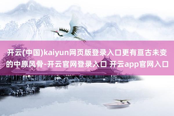 开云(中国)kaiyun网页版登录入口更有亘古未变的中原风骨-开云官网登录入口 开云app官网入口
