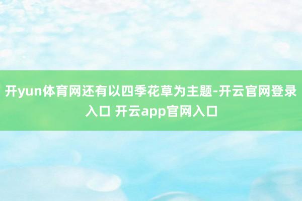 开yun体育网还有以四季花草为主题-开云官网登录入口 开云app官网入口
