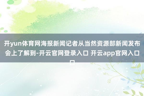 开yun体育网海报新闻记者从当然资源部新闻发布会上了解到-开云官网登录入口 开云app官网入口