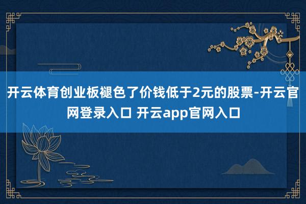 开云体育创业板褪色了价钱低于2元的股票-开云官网登录入口 开云app官网入口
