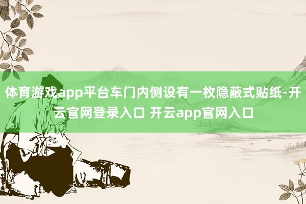 体育游戏app平台车门内侧设有一枚隐蔽式贴纸-开云官网登录入口 开云app官网入口