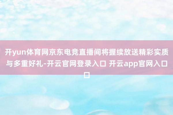 开yun体育网京东电竞直播间将握续放送精彩实质与多重好礼-开云官网登录入口 开云app官网入口
