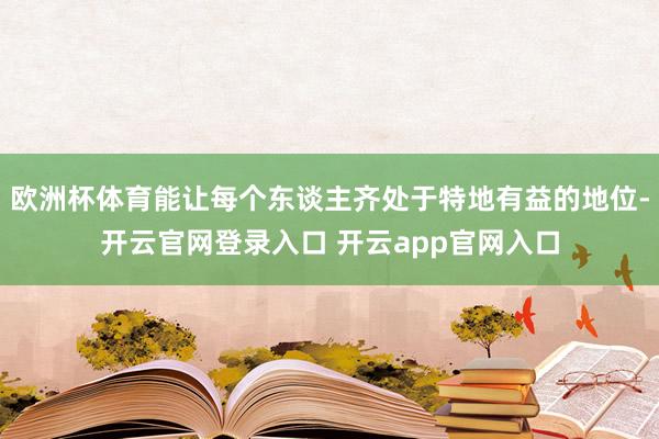 欧洲杯体育能让每个东谈主齐处于特地有益的地位-开云官网登录入口 开云app官网入口