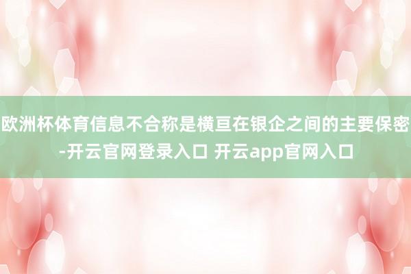 欧洲杯体育信息不合称是横亘在银企之间的主要保密-开云官网登录入口 开云app官网入口