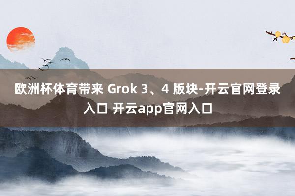 欧洲杯体育带来 Grok 3、4 版块-开云官网登录入口 开云app官网入口