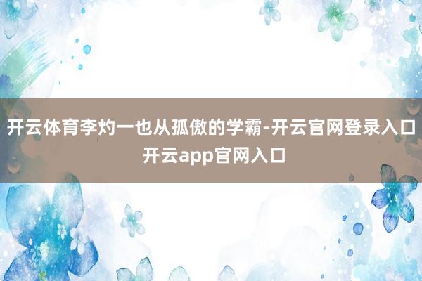 开云体育李灼一也从孤傲的学霸-开云官网登录入口 开云app官网入口
