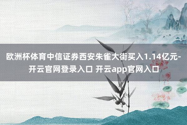 欧洲杯体育中信证券西安朱雀大街买入1.14亿元-开云官网登录入口 开云app官网入口