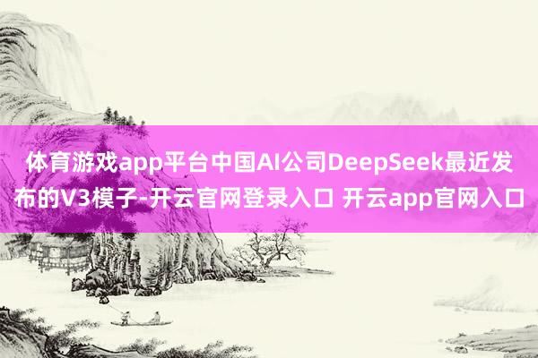 体育游戏app平台中国AI公司DeepSeek最近发布的V3模子-开云官网登录入口 开云app官网入口