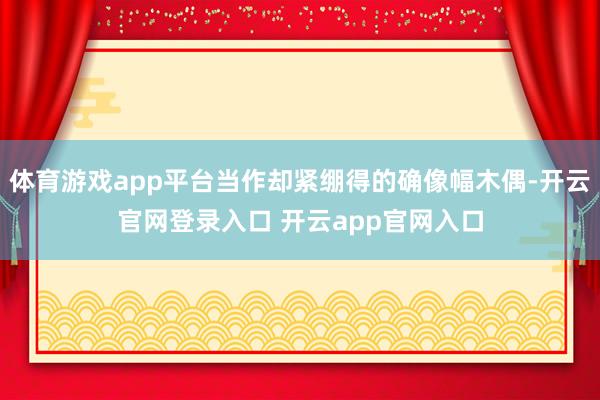 体育游戏app平台当作却紧绷得的确像幅木偶-开云官网登录入口 开云app官网入口