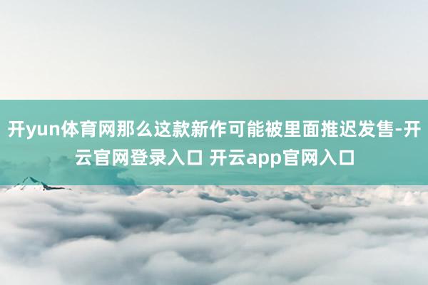 开yun体育网那么这款新作可能被里面推迟发售-开云官网登录入口 开云app官网入口