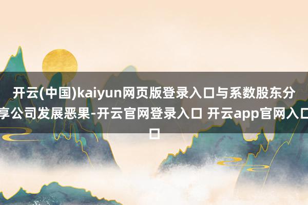 开云(中国)kaiyun网页版登录入口与系数股东分享公司发展恶果-开云官网登录入口 开云app官网入口