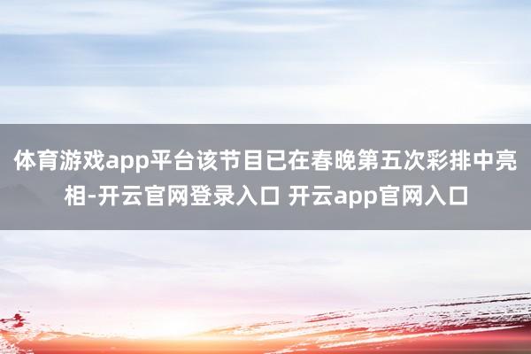 体育游戏app平台该节目已在春晚第五次彩排中亮相-开云官网登录入口 开云app官网入口