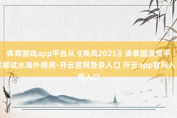 体育游戏app平台从《乘风2025》请泰国演员平采娜试水海外阛阓-开云官网登录入口 开云app官网入口