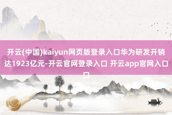 开云(中国)kaiyun网页版登录入口华为研发开销达1923亿元-开云官网登录入口 开云app官网入口