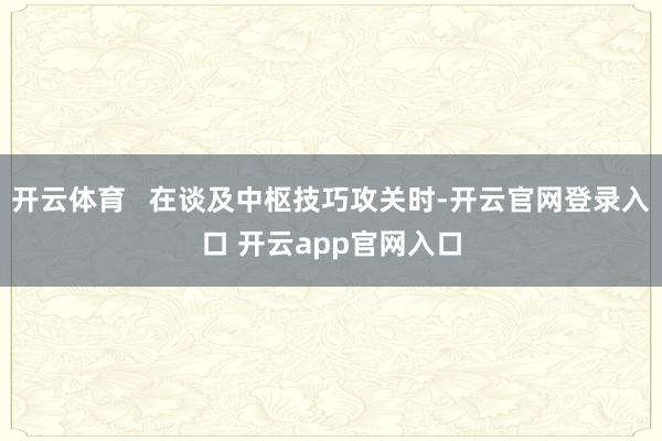 开云体育   在谈及中枢技巧攻关时-开云官网登录入口 开云app官网入口