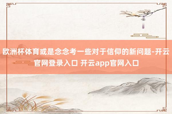 欧洲杯体育或是念念考一些对于信仰的新问题-开云官网登录入口 开云app官网入口