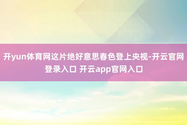 开yun体育网这片绝好意思春色登上央视-开云官网登录入口 开云app官网入口