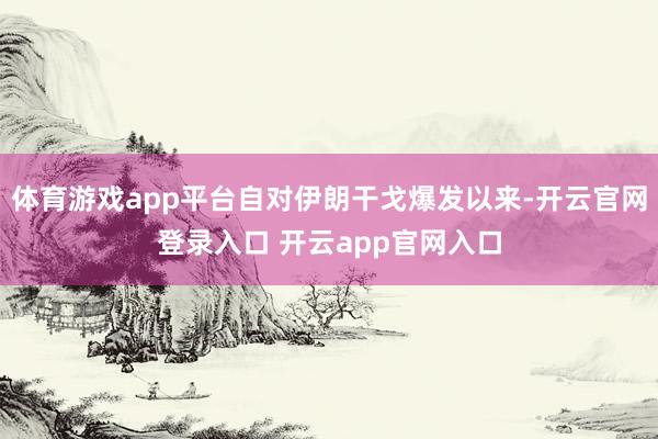 体育游戏app平台自对伊朗干戈爆发以来-开云官网登录入口 开云app官网入口