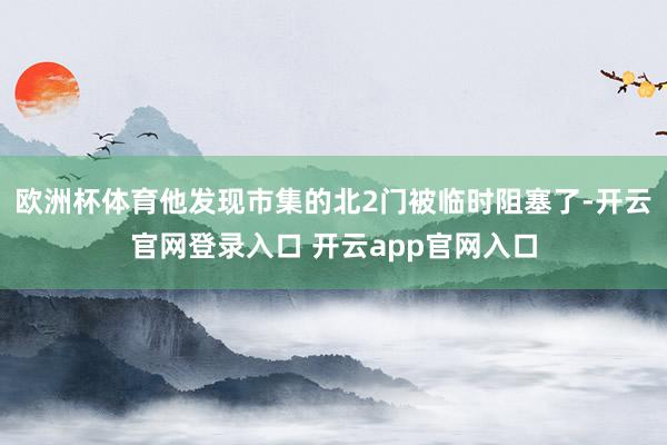 欧洲杯体育他发现市集的北2门被临时阻塞了-开云官网登录入口 开云app官网入口