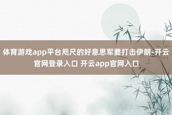 体育游戏app平台咫尺的好意思军要打击伊朗-开云官网登录入口 开云app官网入口