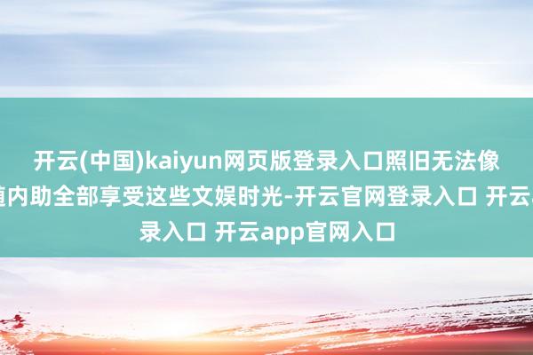 开云(中国)kaiyun网页版登录入口照旧无法像昔时那样追随内助全部享受这些文娱时光-开云官网登录入口 开云app官网入口