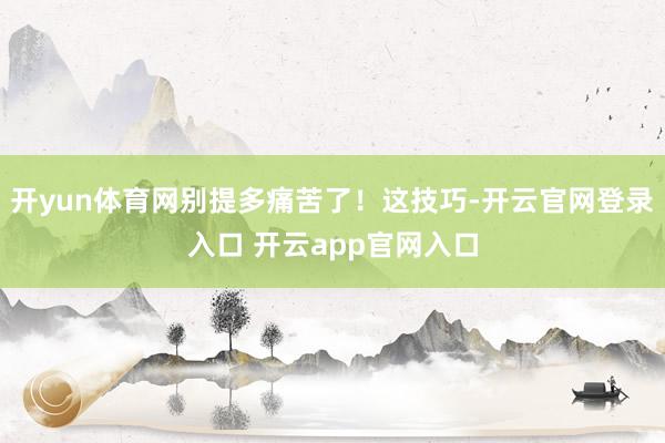 开yun体育网别提多痛苦了!这技巧-开云官网登录入口 开云app官网入口