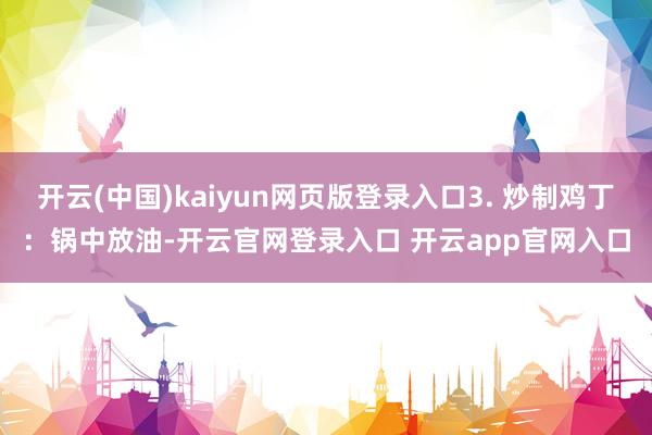 开云(中国)kaiyun网页版登录入口3. 炒制鸡丁：锅中放油-开云官网登录入口 开云app官网入口