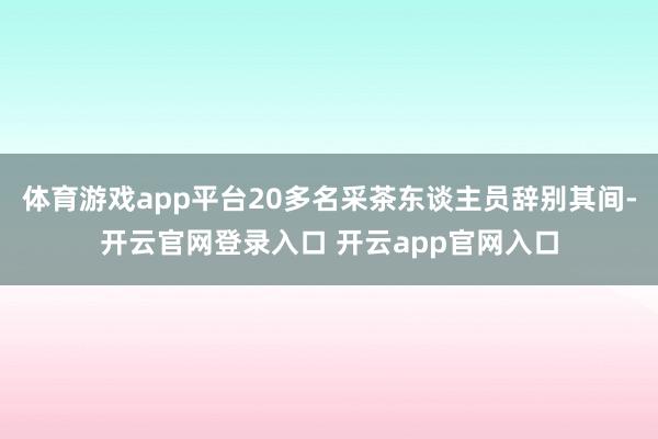 体育游戏app平台20多名采茶东谈主员辞别其间-开云官网登录入口 开云app官网入口