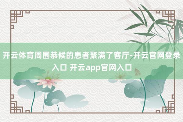 开云体育周围恭候的患者聚满了客厅-开云官网登录入口 开云app官网入口