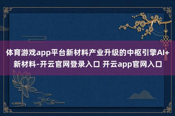体育游戏app平台新材料产业升级的中枢引擎AI+新材料-开云官网登录入口 开云app官网入口