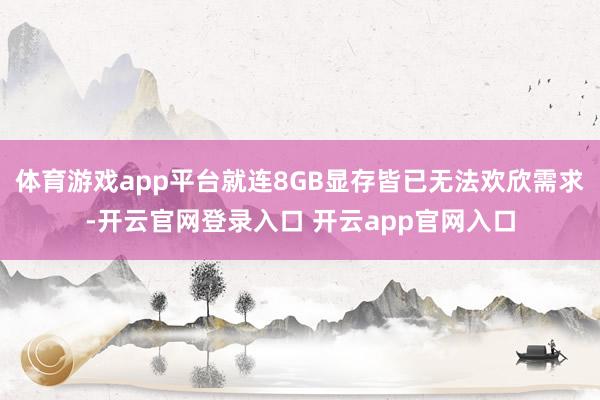 体育游戏app平台就连8GB显存皆已无法欢欣需求-开云官网登录入口 开云app官网入口
