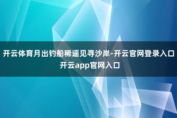 开云体育月出钓船稀遥见寻沙岸-开云官网登录入口 开云app官网入口