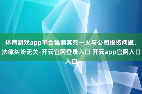 体育游戏app平台强调其死一火与公司投资问题、法律纠纷无关-开云官网登录入口 开云app官网入口
