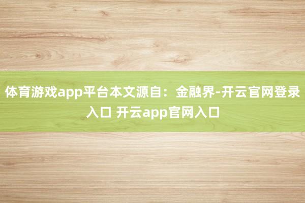 体育游戏app平台本文源自：金融界-开云官网登录入口 开云app官网入口