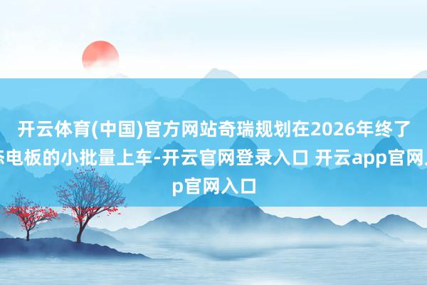 开云体育(中国)官方网站奇瑞规划在2026年终了固态电板的小批量上车-开云官网登录入口 开云app官网入口