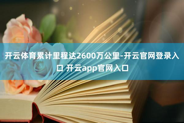 开云体育累计里程达2600万公里-开云官网登录入口 开云app官网入口