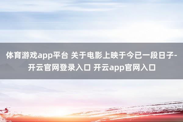 体育游戏app平台 关于电影上映于今已一段日子-开云官网登录入口 开云app官网入口