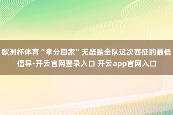 欧洲杯体育“拿分回家”无疑是全队这次西征的最低倡导-开云官网登录入口 开云app官网入口