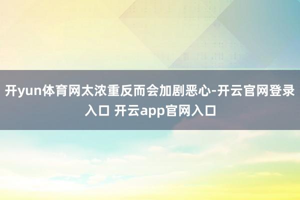 开yun体育网太浓重反而会加剧恶心-开云官网登录入口 开云app官网入口